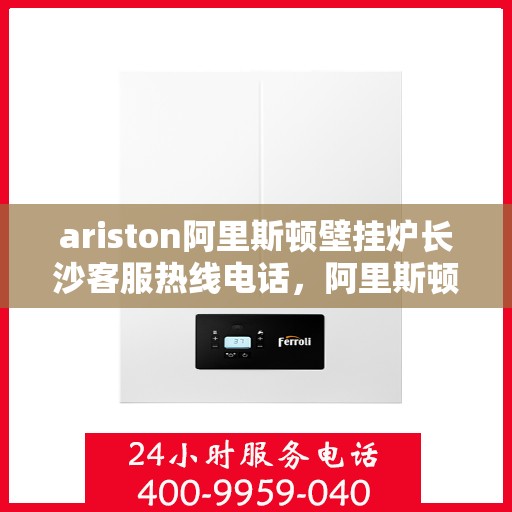 ariston阿里斯顿壁挂炉长沙客服热线电话，阿里斯顿壁挂炉长沙客服热线电话及售后服务指南