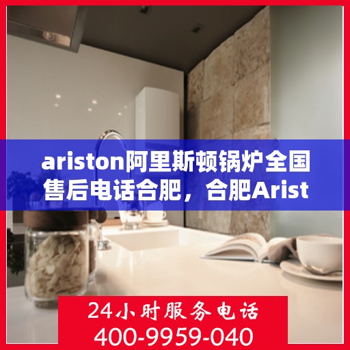ariston阿里斯顿锅炉全国售后电话合肥，合肥Ariston阿里斯顿锅炉全国售后电话及专业维修服务