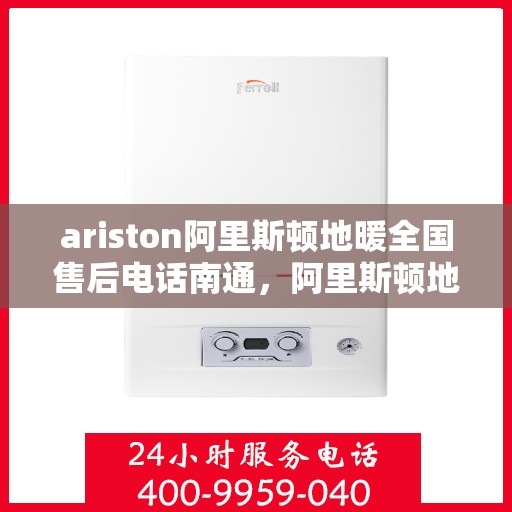 ariston阿里斯顿地暖全国售后电话南通，阿里斯顿地暖全国售后电话在南通，专业售后，贴心服务