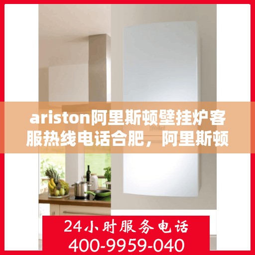 ariston阿里斯顿壁挂炉客服热线电话合肥，阿里斯顿壁挂炉合肥客服热线电话全解析