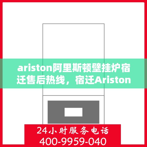 ariston阿里斯顿壁挂炉宿迁售后热线，宿迁Ariston阿里斯顿壁挂炉售后服务热线全解析