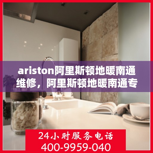 ariston阿里斯顿地暖南通维修，阿里斯顿地暖南通专业维修服务