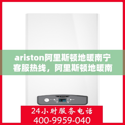 ariston阿里斯顿地暖南宁客服热线，阿里斯顿地暖南宁客服热线，专业支持与解决方案一站式服务
