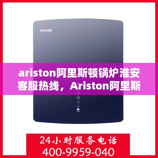 ariston阿里斯顿锅炉淮安客服热线，Ariston阿里斯顿锅炉淮安客服热线，专业解答，贴心服务