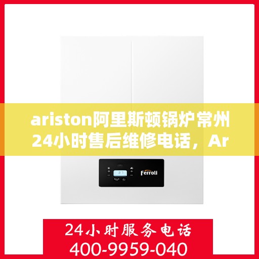 ariston阿里斯顿锅炉常州24小时售后维修电话，Ariston阿里斯顿锅炉常州全天候售后维修服务热线