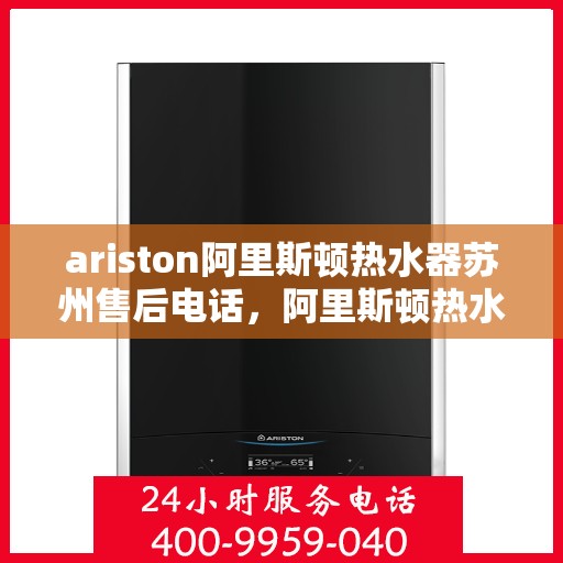 ariston阿里斯顿热水器苏州售后电话，阿里斯顿热水器苏州售后服务中心联系电话，专业维修与技术支持一站式服务