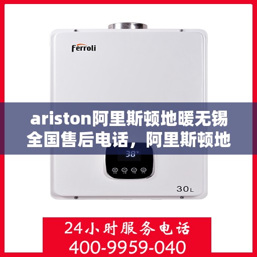 ariston阿里斯顿地暖无锡全国售后电话，阿里斯顿地暖无锡售后专线支持查询