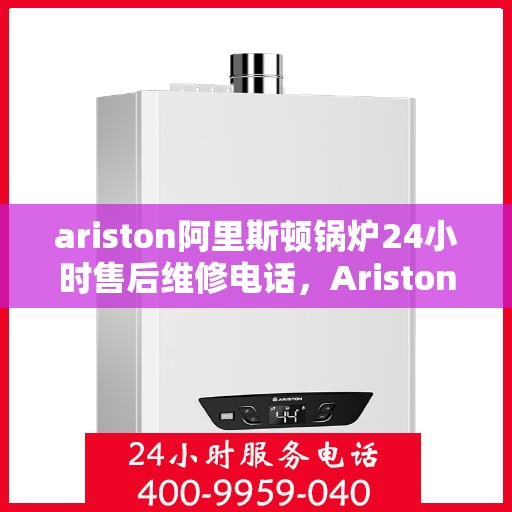 ariston阿里斯顿锅炉24小时售后维修电话，Ariston阿里斯顿锅炉全天候售后维修服务热线