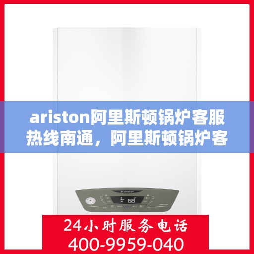 ariston阿里斯顿锅炉客服热线南通，阿里斯顿锅炉客服热线在南通，专业支持与解决方案