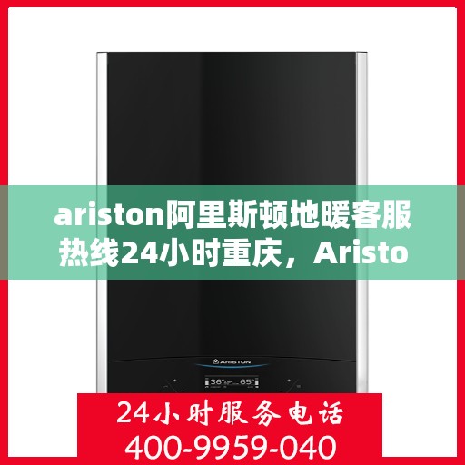 ariston阿里斯顿地暖客服热线24小时重庆，Ariston阿里斯顿地暖重庆24小时客服热线全攻略