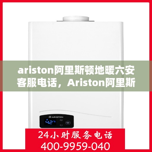ariston阿里斯顿地暖六安客服电话，Ariston阿里斯顿地暖六安客服热线及咨询联系方式