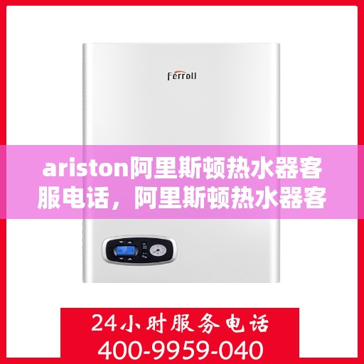 ariston阿里斯顿热水器客服电话，阿里斯顿热水器客服热线，专业解答与技术支持