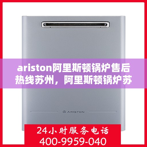 ariston阿里斯顿锅炉售后热线苏州，阿里斯顿锅炉苏州售后热线及服务一览