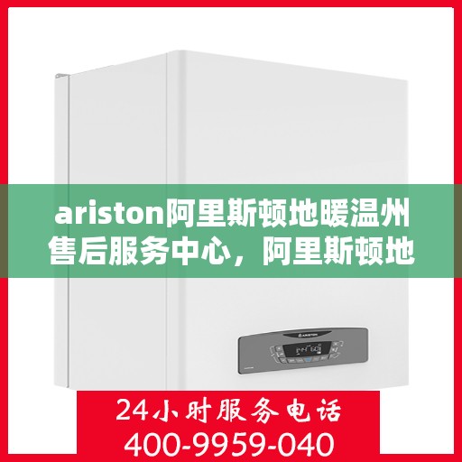 ariston阿里斯顿地暖温州售后服务中心，阿里斯顿地暖温州售后服务中心，专业维修与优质服务并行