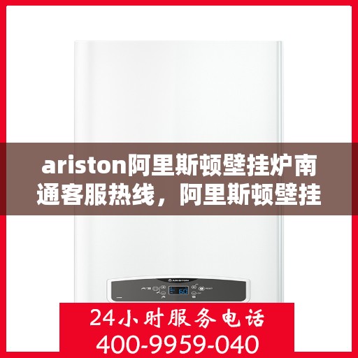 ariston阿里斯顿壁挂炉南通客服热线，阿里斯顿壁挂炉南通客服热线，专业支持与解决方案一站式服务