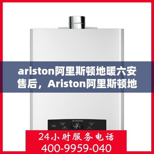 ariston阿里斯顿地暖六安售后，Ariston阿里斯顿地暖六安售后服务中心，专业维修，贴心服务