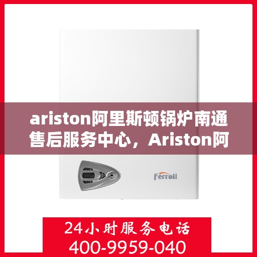 ariston阿里斯顿锅炉南通售后服务中心，Ariston阿里斯顿锅炉南通售后服务中心，专业维修与优质服务