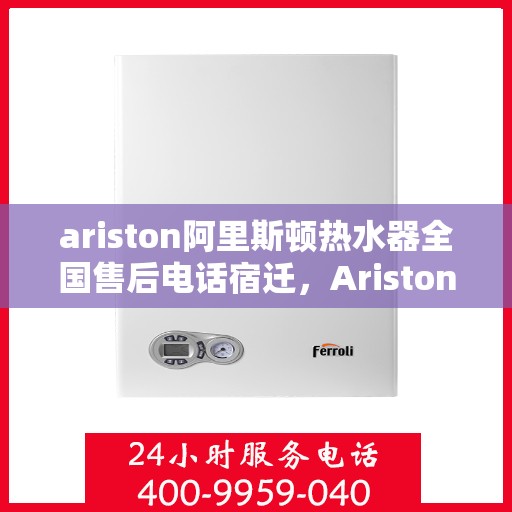 ariston阿里斯顿热水器全国售后电话宿迁，Ariston阿里斯顿热水器宿迁售后服务热线及全国售后电话全解析