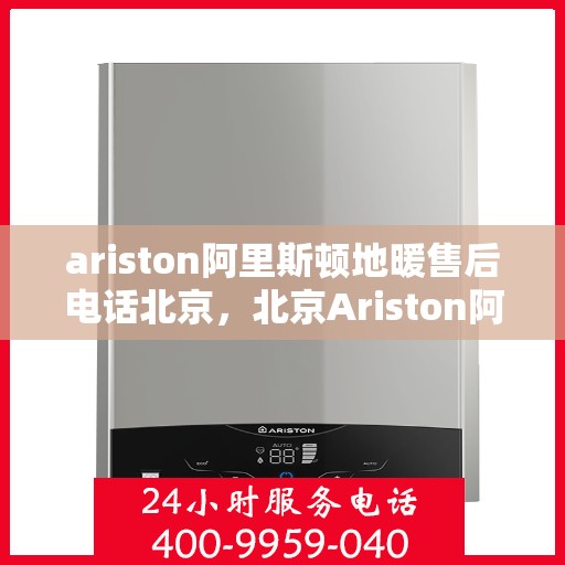 ariston阿里斯顿地暖售后电话北京，北京Ariston阿里斯顿地暖售后专业电话，一站式解决您的地暖问题