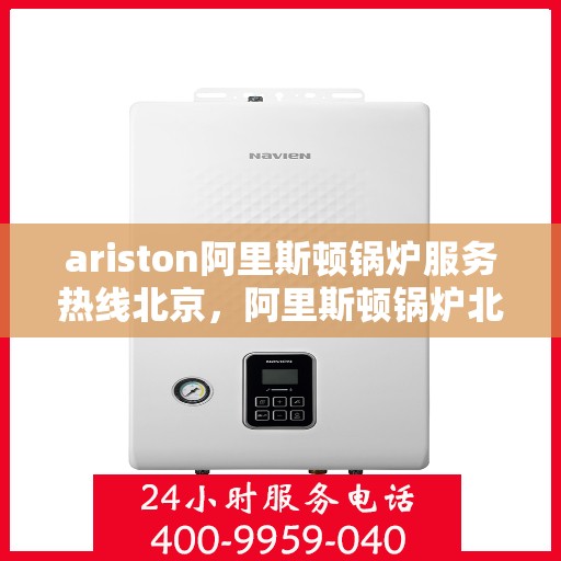 ariston阿里斯顿锅炉服务热线北京，阿里斯顿锅炉北京服务热线，专业解决您的问题