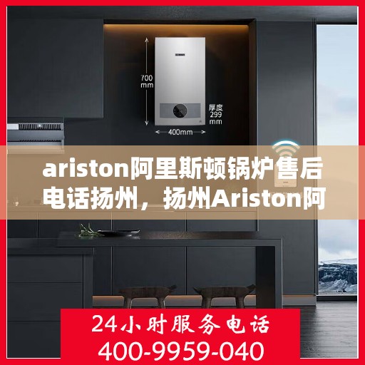 ariston阿里斯顿锅炉售后电话扬州，扬州Ariston阿里斯顿锅炉售后服务中心联系电话及服务一览