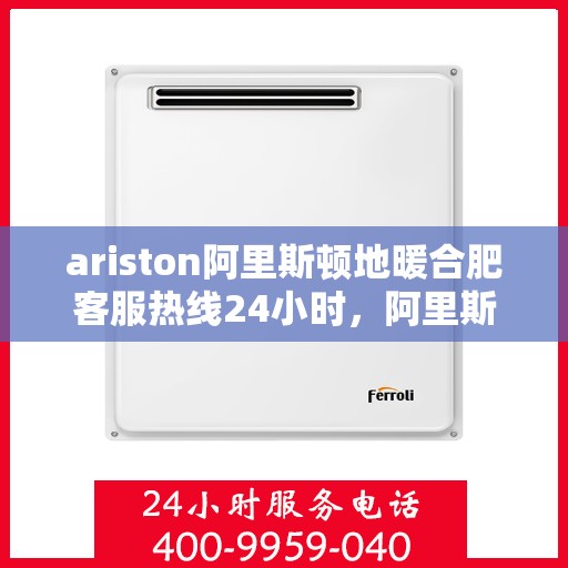 ariston阿里斯顿地暖合肥客服热线24小时，阿里斯顿地暖，全天候客服热线，温暖无忧服务每一天