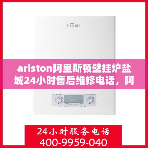 ariston阿里斯顿壁挂炉盐城24小时售后维修电话，阿里斯顿壁挂炉盐城售后维修热线全天候服务，专业解决您的壁挂炉问题
