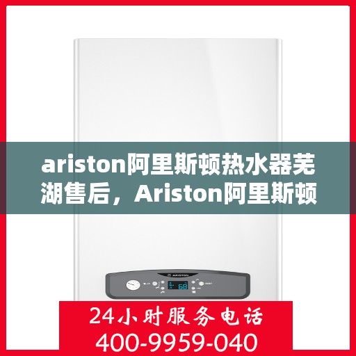 ariston阿里斯顿热水器芜湖售后，Ariston阿里斯顿热水器芜湖专业售后服务支持