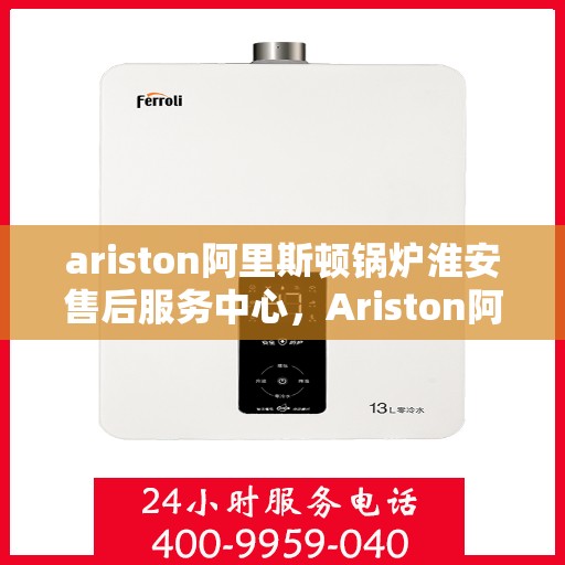 ariston阿里斯顿锅炉淮安售后服务中心，Ariston阿里斯顿锅炉淮安售后服务中心，专业维修与优质服务