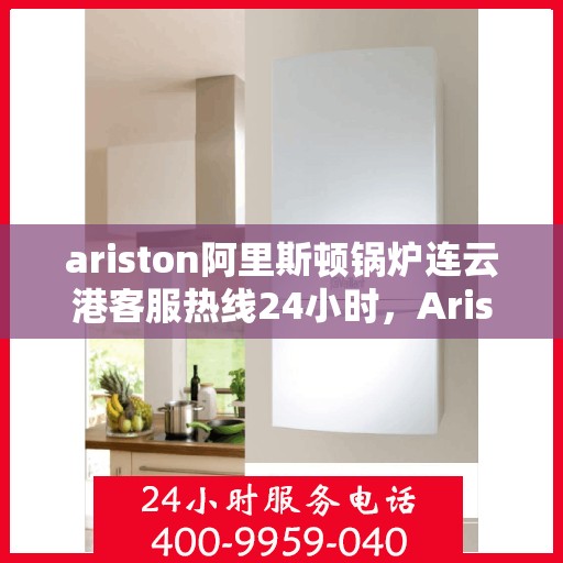 ariston阿里斯顿锅炉连云港客服热线24小时，Ariston阿里斯顿锅炉连云港全天候客服热线，贴心服务随时在线