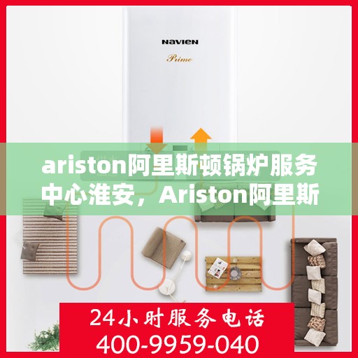 ariston阿里斯顿锅炉服务中心淮安，Ariston阿里斯顿锅炉淮安服务中心，专业维修与保养，为您的设备保驾护航