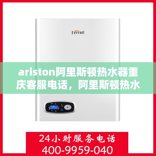 ariston阿里斯顿热水器重庆客服电话，阿里斯顿热水器重庆客服热线及售后服务指南