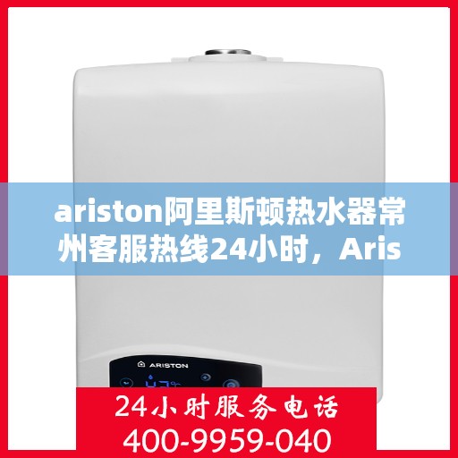 ariston阿里斯顿热水器常州客服热线24小时，Ariston阿里斯顿热水器常州客服热线全天候为您服务