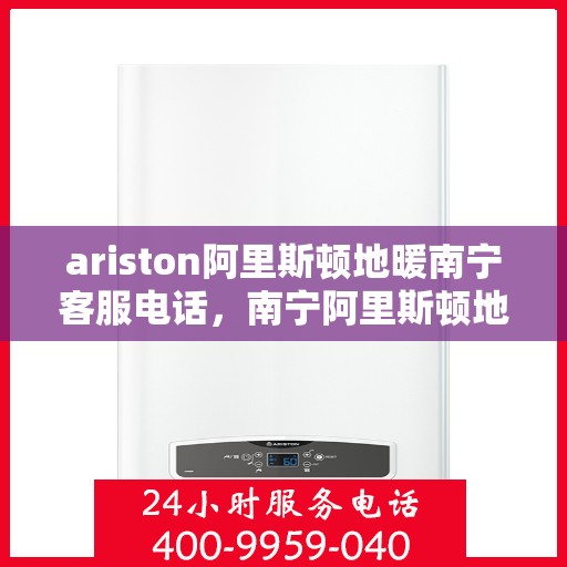 ariston阿里斯顿地暖南宁客服电话，南宁阿里斯顿地暖客服热线，专业支持与解决方案的贴心服务