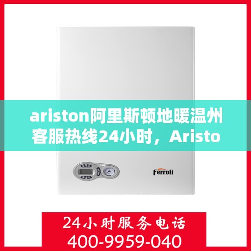ariston阿里斯顿地暖温州客服热线24小时，Ariston阿里斯顿地暖，温州全天候客服热线，温暖服务不打烊