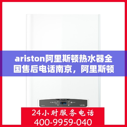 ariston阿里斯顿热水器全国售后电话南京，阿里斯顿热水器南京售后服务中心电话，专业维修与全国服务热线