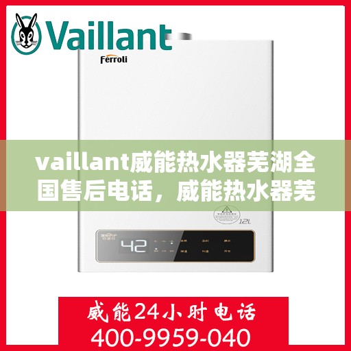 vaillant威能热水器芜湖全国售后电话，威能热水器芜湖售后热线及全国服务支持电话汇总