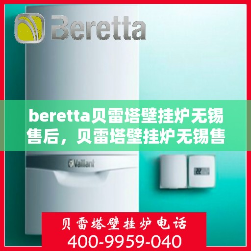 beretta贝雷塔壁挂炉无锡售后，贝雷塔壁挂炉无锡售后服务中心，专业维修与保养服务