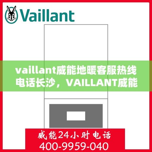 vaillant威能地暖客服热线电话长沙，VAILLANT威能地暖长沙客服热线电话及地暖服务指南
