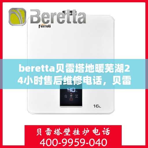 beretta贝雷塔地暖芜湖24小时售后维修电话，贝雷塔地暖芜湖售后维修24小时服务热线