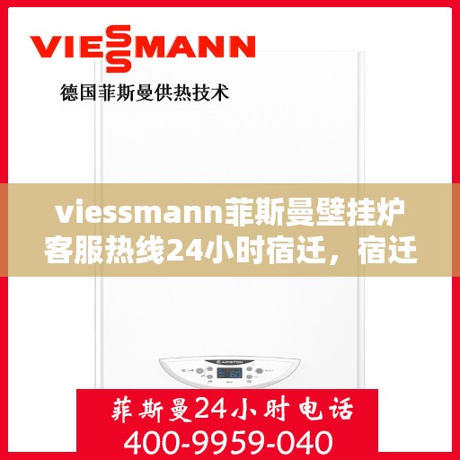 viessmann菲斯曼壁挂炉客服热线24小时宿迁，宿迁viessmann菲斯曼壁挂炉全天候客服热线，贴心服务随时在线