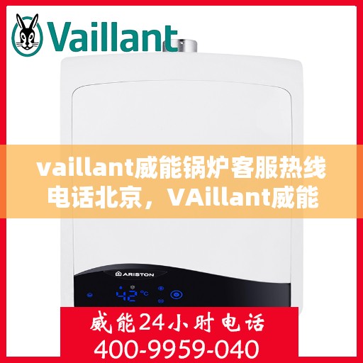 vaillant威能锅炉客服热线电话北京，VAillant威能锅炉北京客服热线电话及售后服务解析