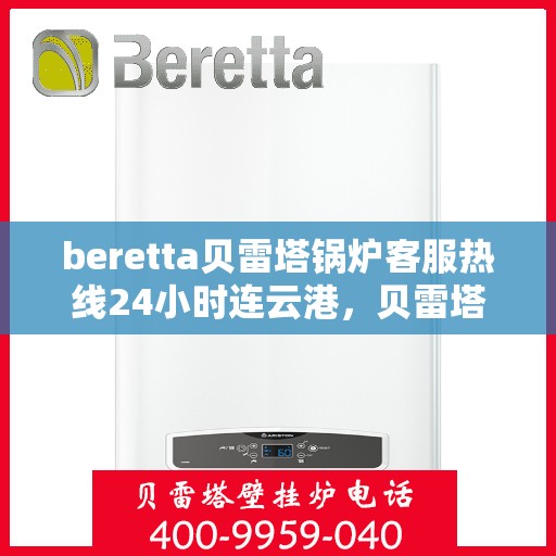 beretta贝雷塔锅炉客服热线24小时连云港，贝雷塔锅炉连云港客服热线全天候为您服务