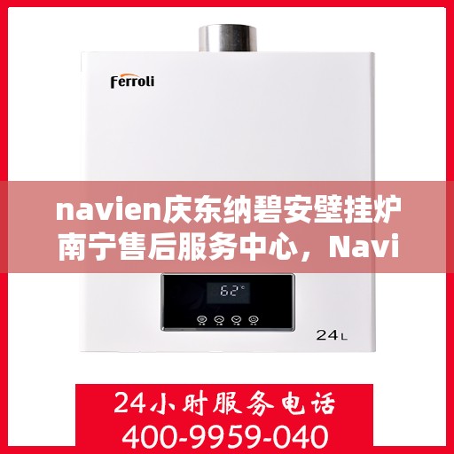 navien庆东纳碧安壁挂炉南宁售后服务中心，Navien庆东纳碧安壁挂炉南宁售后服务中心，专业维修与贴心服务