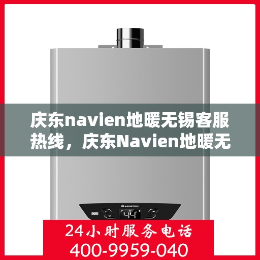 庆东navien地暖无锡客服热线，庆东Navien地暖无锡客服热线，专业支持与解决方案的温暖连线