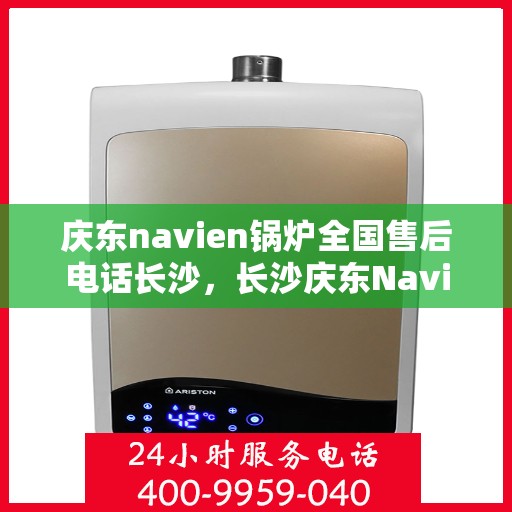 庆东navien锅炉全国售后电话长沙，长沙庆东Navien锅炉全国售后专线，专业服务触手可及