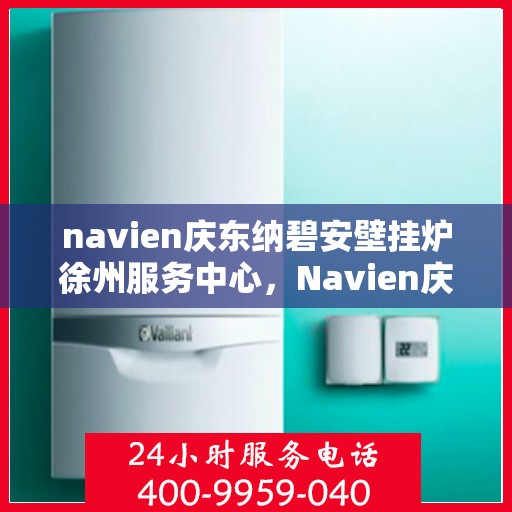 navien庆东纳碧安壁挂炉徐州服务中心，Navien庆东纳碧安壁挂炉徐州服务中心，专业维修与优质服务并重