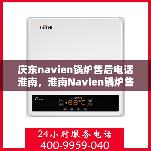 庆东navien锅炉售后电话淮南，淮南Navien锅炉售后专线，庆东锅炉专业维修与技术支持服务电话