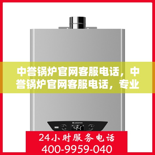 中誉锅炉官网客服电话，中誉锅炉官网客服电话，专业解答，贴心服务