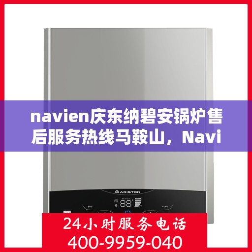 navien庆东纳碧安锅炉售后服务热线马鞍山，Navien庆东纳碧安锅炉马鞍山售后服务热线及支持中心